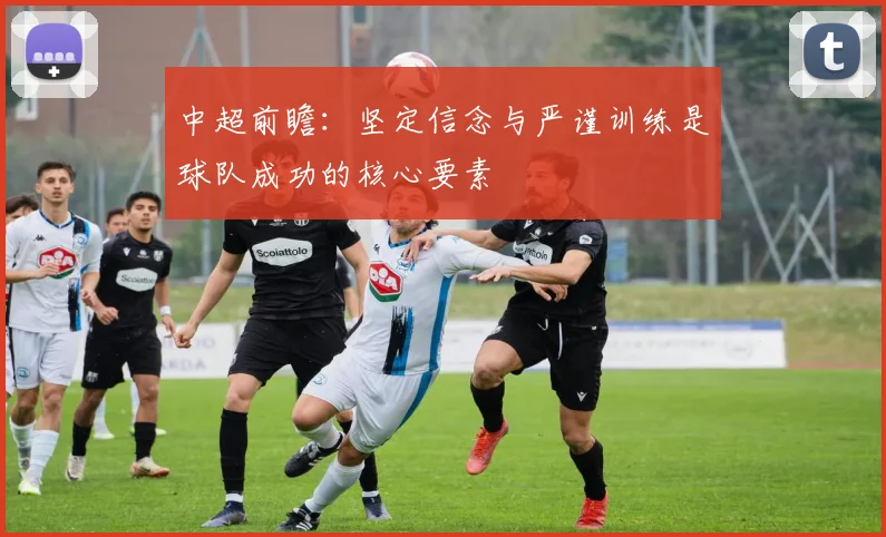 中超前瞻：坚定信念与严谨训练是球队成功的核心要素