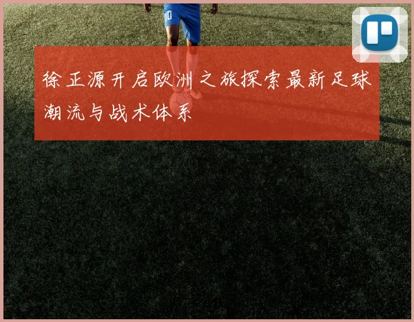 徐正源开启欧洲之旅探索最新足球潮流与战术体系