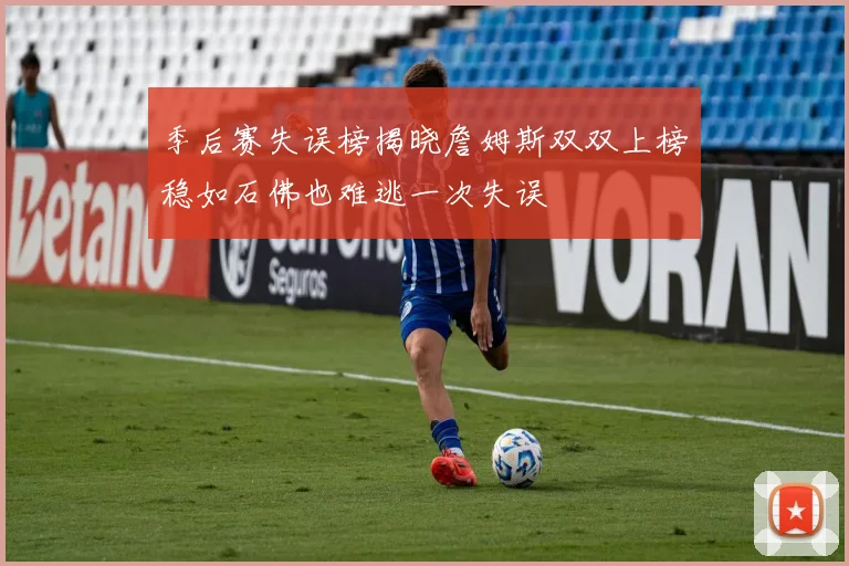 季后赛失误榜揭晓詹姆斯双双上榜稳如石佛也难逃一次失误