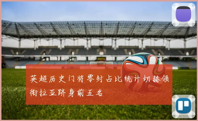 英超历史门将零封占比统计切赫领衔拉亚跻身前五名