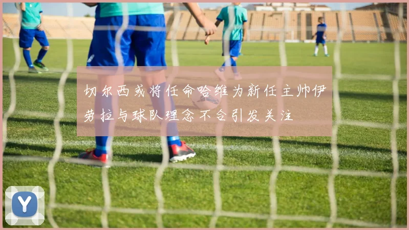 切尔西或将任命哈维为新任主帅伊劳拉与球队理念不合引发关注