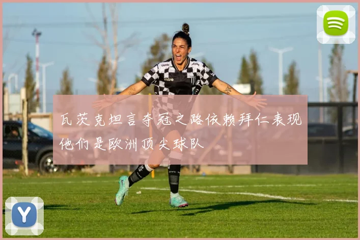 瓦茨克坦言夺冠之路依赖拜仁表现他们是欧洲顶尖球队