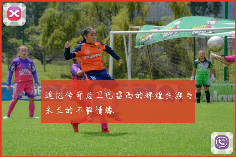 追忆传奇后卫巴雷西的辉煌生涯与米兰的不解情缘