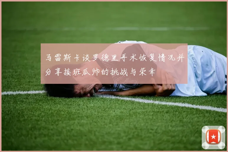 马雷斯卡谈罗德里手术恢复情况并分享接班瓜帅的挑战与荣幸