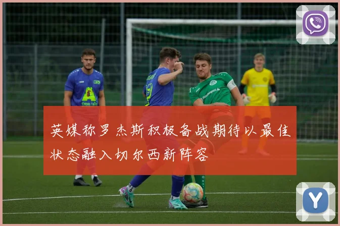 英媒称罗杰斯积极备战期待以最佳状态融入切尔西新阵容