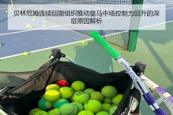 贝林厄姆连续回撤组织推动皇马中场控制力回升的深层原因解析