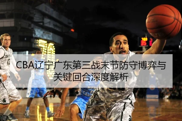 CBA辽宁广东第三战末节防守博弈与关键回合深度解析